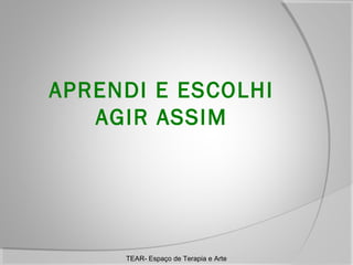 APRENDI E ESCOLHI
AGIR ASSIM

TEAR- Espaço de Terapia e Arte

 