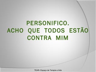 PERSONIFICO.
ACHO QUE TODOS ESTÃO
CONTRA MIM

TEAR- Espaço de Terapia e Arte

 