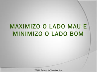 MAXIMIZO O LADO MAU E
MINIMIZO O LADO BOM

TEAR- Espaço de Terapia e Arte

 