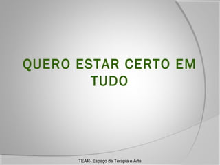 QUERO ESTAR CERTO EM
TUDO

TEAR- Espaço de Terapia e Arte

 