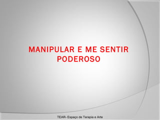 MANIPULAR E ME SENTIR
PODEROSO

TEAR- Espaço de Terapia e Arte

 