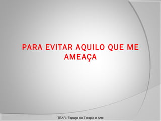 PARA EVITAR AQUILO QUE ME
AMEAÇA

TEAR- Espaço de Terapia e Arte

 