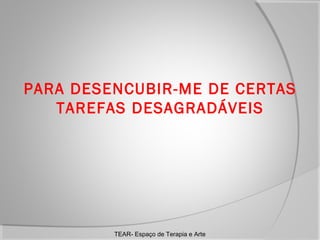 PARA DESENCUBIR-ME DE CERTAS
TAREFAS DESAGRADÁVEIS

TEAR- Espaço de Terapia e Arte

 