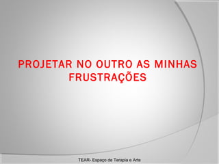 PROJETAR NO OUTRO AS MINHAS
FRUSTRAÇÕES

TEAR- Espaço de Terapia e Arte

 