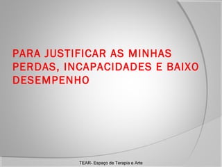 PARA JUSTIFICAR AS MINHAS
PERDAS, INCAPACIDADES E BAIXO
DESEMPENHO

TEAR- Espaço de Terapia e Arte

 