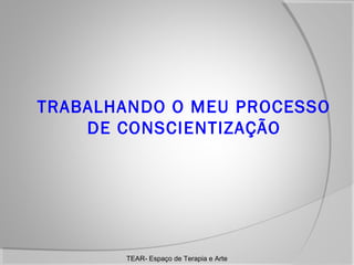 TRABALHANDO O MEU PROCESSO
DE CONSCIENTIZAÇÃO

TEAR- Espaço de Terapia e Arte

 