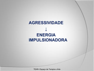 AGRESSIVIDADE
↓
ENERGIA
IMPULSIONADORA

TEAR- Espaço de Terapia e Arte

 