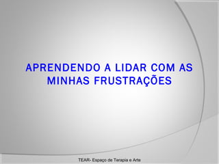 APRENDENDO A LIDAR COM AS
MINHAS FRUSTRAÇÕES

TEAR- Espaço de Terapia e Arte

 