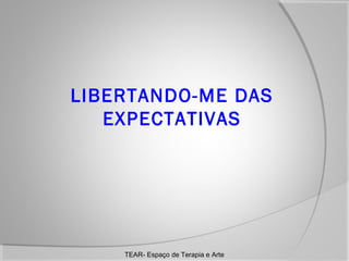 LIBERTANDO-ME DAS
EXPECTATIVAS

TEAR- Espaço de Terapia e Arte

 