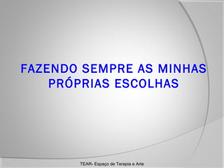 FAZENDO SEMPRE AS MINHAS
PRÓPRIAS ESCOLHAS

TEAR- Espaço de Terapia e Arte

 