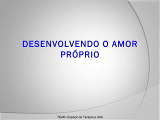 DESENVOLVENDO O AMOR
PRÓPRIO

TEAR- Espaço de Terapia e Arte

 