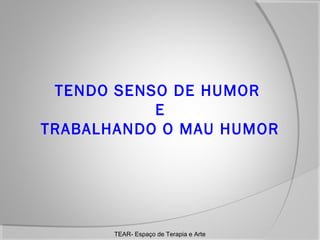 TENDO SENSO DE HUMOR
E
TRABALHANDO O MAU HUMOR

TEAR- Espaço de Terapia e Arte

 