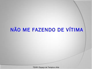 NÃO ME FAZENDO DE VÍTIMA

TEAR- Espaço de Terapia e Arte

 