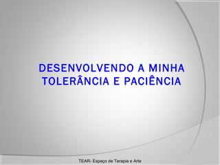 DESENVOLVENDO A MINHA
TOLERÂNCIA E PACIÊNCIA

TEAR- Espaço de Terapia e Arte

 