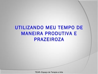 UTILIZANDO MEU TEMPO DE
MANEIRA PRODUTIVA E
PRAZEIROZA

TEAR- Espaço de Terapia e Arte

 