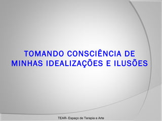 TOMANDO CONSCIÊNCIA DE
MINHAS IDEALIZAÇÕES E ILUSÕES

TEAR- Espaço de Terapia e Arte

 