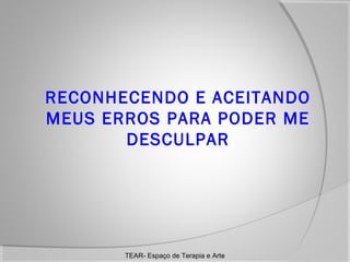 RECONHECENDO E ACEITANDO
MEUS ERROS PARA PODER ME
DESCULPAR

TEAR- Espaço de Terapia e Arte

 