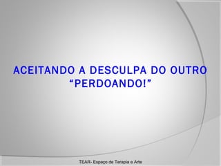 ACEITANDO A DESCULPA DO OUTRO
“PERDOANDO!”

TEAR- Espaço de Terapia e Arte

 