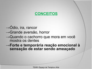 CONCEITOS

→Ódio, ira, rancor
→Grande aversão, horror
→Quando o cachorro que mora em você
mostra os dentes
→Forte e temporária reação emocional à
sensação de estar sendo ameaçado

TEAR- Espaço de Terapia e Arte

 
