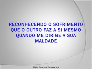 RECONHECENDO O SOFRIMENTO
QUE O OUTRO FAZ A SI MESMO
QUANDO ME DIRIGE A SUA
MALDADE

TEAR- Espaço de Terapia e Arte

 