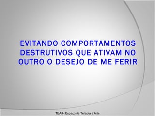 EVITANDO COMPORTAMENTOS
DESTRUTIVOS QUE ATIVAM NO
OUTRO O DESEJO DE ME FERIR

TEAR- Espaço de Terapia e Arte

 