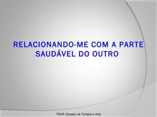 RELACIONANDO-ME COM A PARTE
SAUDÁVEL DO OUTRO

TEAR- Espaço de Terapia e Arte

 