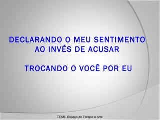 DECLARANDO O MEU SENTIMENTO
AO INVÉS DE ACUSAR
TROCANDO O VOCÊ POR EU

TEAR- Espaço de Terapia e Arte

 
