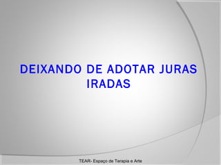 DEIXANDO DE ADOTAR JURAS
IRADAS

TEAR- Espaço de Terapia e Arte

 