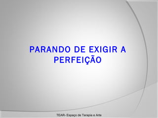 PARANDO DE EXIGIR A
PERFEIÇÃO

TEAR- Espaço de Terapia e Arte

 