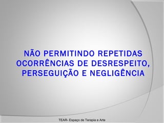 NÃO PERMITINDO REPETIDAS
OCORRÊNCIAS DE DESRESPEITO,
PERSEGUIÇÃO E NEGLIGÊNCIA

TEAR- Espaço de Terapia e Arte

 