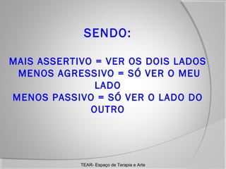 SENDO:
MAIS ASSERTIVO = VER OS DOIS LADOS
MENOS AGRESSIVO = SÓ VER O MEU
LADO
MENOS PASSIVO = SÓ VER O LADO DO
OUTRO

TEAR- Espaço de Terapia e Arte

 