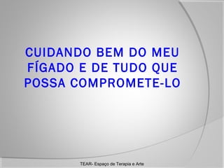 CUIDANDO BEM DO MEU
FÍGADO E DE TUDO QUE
POSSA COMPROMETE-LO

TEAR- Espaço de Terapia e Arte

 