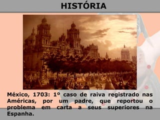 México, 1703: 1º caso de raiva registrado nas Américas, por um padre, que reportou o problema em carta a seus superiores na Espanha. 
HISTÓRIA  