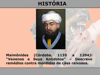 Maimônides (Córdoba, 1135 a 1204): “Venenos e Seus Antídotos” – Descreve remédios contra mordidas de cães raivosos. 
HISTÓRIA  