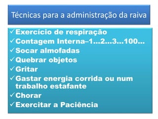 Técnicas para a administração da raiva
Exercício de respiração
Contagem Interna–1...2...3...100...
Socar almofadas
Quebrar objetos
Gritar
Gastar energia corrida ou num
trabalho estafante
Chorar
Exercitar a Paciência
 