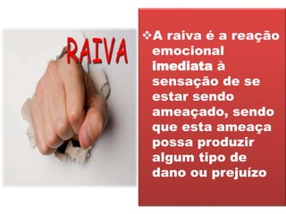 A raiva é a reação
emocional
imediata à
sensação de se
estar sendo
ameaçado, sendo
que esta ameaça
possa produzir
algum tipo de
dano ou prejuízo
 
