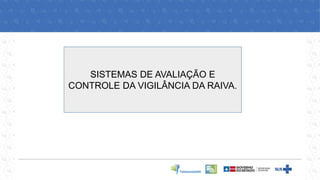 SISTEMAS DE AVALIAÇÃO E
CONTROLE DA VIGILÂNCIA DA RAIVA.
 