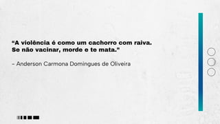 “A violência é como um cachorro com raiva.
Se não vacinar, morde e te mata.”
- Anderson Carmona Domingues de Oliveira
 