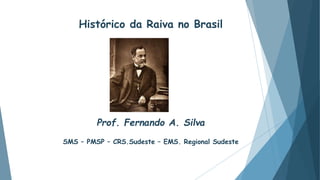 Histórico da Raiva no Brasil
Prof. Fernando A. Silva
SMS – PMSP – CRS.Sudeste – EMS. Regional Sudeste
 
