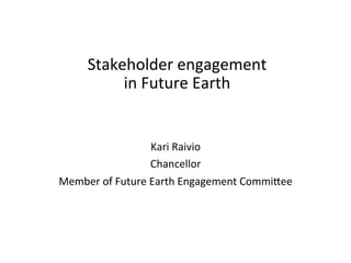 Stakeholder	
  engagement	
  	
  
in	
  Future	
  Earth	
  
Kari	
  Raivio	
  
Chancellor	
  
Member	
  of	
  Future	
  Earth	
  Engagement	
  Commi;ee	
  
 