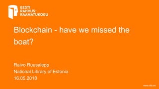 Blockchain - have we missed the
boat?
Raivo Ruusalepp
National Library of Estonia
16.05.2018
www.nlib.ee
 