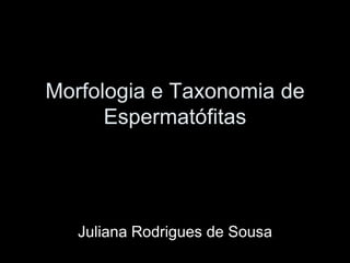 Morfologia e Taxonomia de
      Espermatófitas




   Juliana Rodrigues de Sousa
 