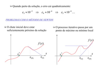 Quando perto da solução, o erro cai quadraticamente:
K8
5
4
4
2
3 101010 −−−
≈⇒≈⇒≈ εεε
PROBLEMAS COM O MÉTODO DE NEWTON
O chute inicial deve estar
suficientemente próximo da solução
)(xf
x*
x
)0(x )1(x
)(xf
x
)0(x)1(x
O processo iterativo passa por um
ponto de máximo ou mínimo local
*
x
 