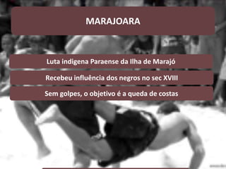 Luta indigena Paraense da Ilha de Marajó
Recebeu influência dos negros no sec XVIII
Sem golpes, o objetivo é a queda de costas
MARAJOARA
 