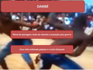 Dambe
Ritual de passagem, teste de valentia e prepação para guerra
Uma mão enfaixada golpeia e a outra bloqueia
DAMBÉ
 