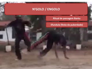 Engolo
Ritual de passagem Bantu
N’GOLO / ENGOLO
Efundula (festa da puberdade)
 