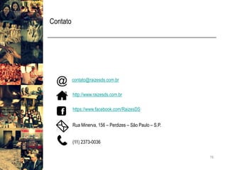 Contato 
19 
contato@raizesds.com.br 
http://www.raizesds.com.br 
https://www.facebook.com/RaizesDS 
RuaMinerva, 156 –Perdizes–São Paulo –S.P. 
(11) 2373-0036 