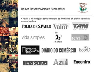 Raízes Desenvolvimento Sustentável 
ARaízesjáfoidestaqueeserviucomofontedeinformaçõesemdiversosveículosdaimprensabrasileira:  