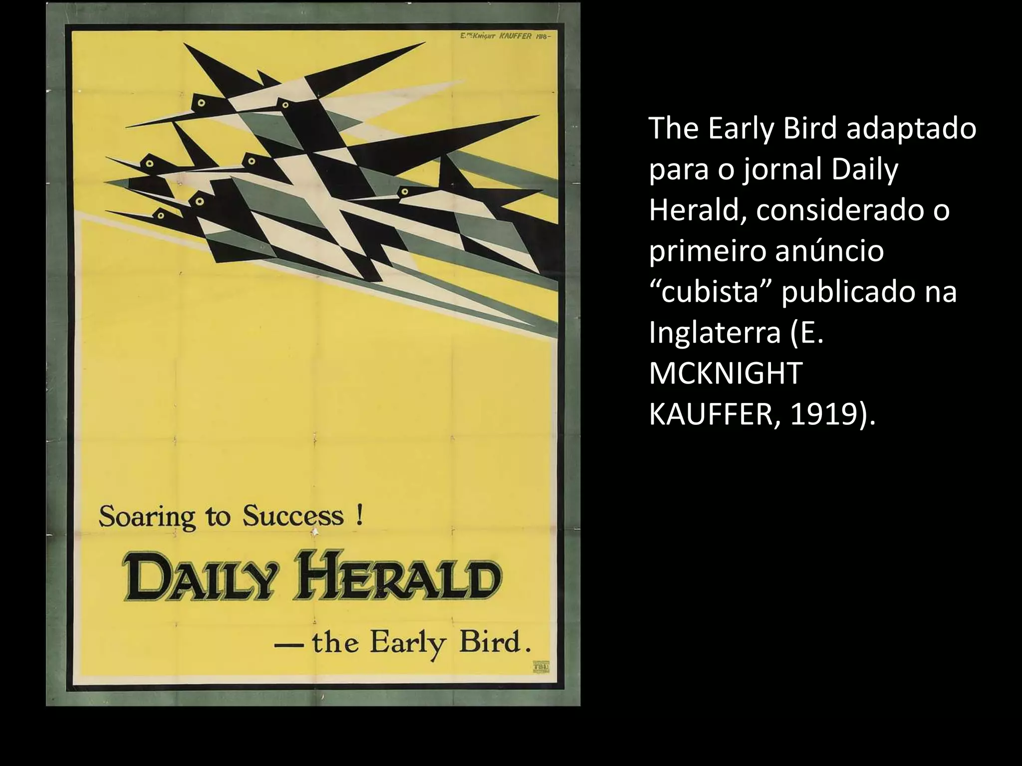 The Early Bird adaptado
para o jornal Daily
Herald, considerado o
primeiro anúncio
“cubista” publicado na
Inglaterra (E.
MCKNIGHT
KAUFFER, 1919).
 