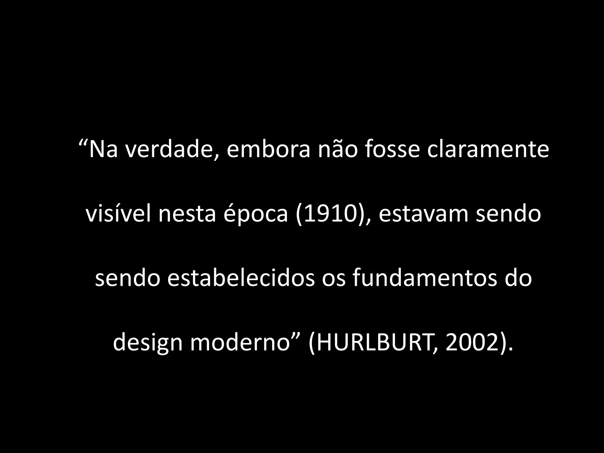 “Na verdade, embora não fosse claramente

visível nesta época (1910), estavam sendo

 sendo estabelecidos os fundamentos do

  design moderno” (HURLBURT, 2002).
 